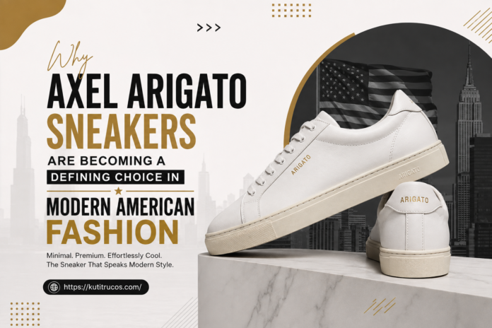 Why Axel Arigato Sneakers Are Becoming a Defining Choice in Modern American Fashion